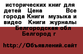 12 исторических книг для детей › Цена ­ 2 000 - Все города Книги, музыка и видео » Книги, журналы   . Белгородская обл.,Белгород г.